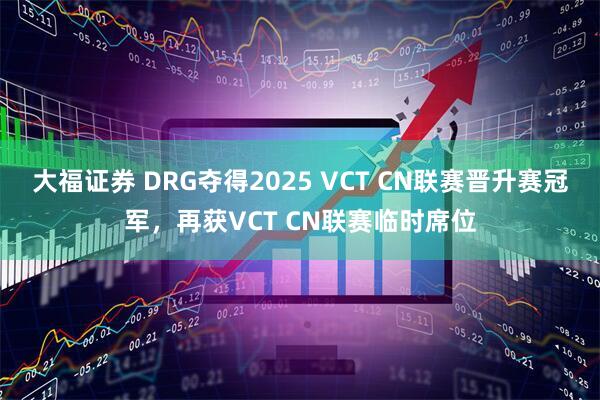 大福证券 DRG夺得2025 VCT CN联赛晋升赛冠军，再获VCT CN联赛临时席位