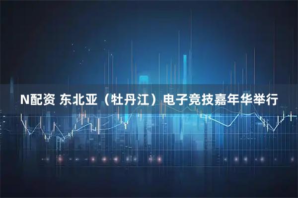 N配资 东北亚(牡丹江)电子竞技嘉年华举行