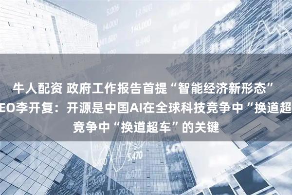 牛人配资 政府工作报告首提“智能经济新形态” 零一万物CEO李开复：开源是中国AI在全球科技竞争中“换道超车”的关键
