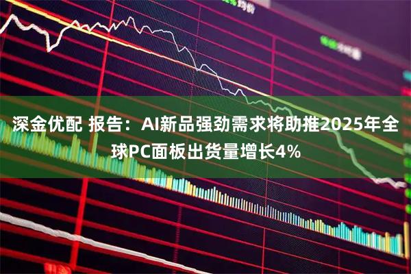 深金优配 报告:AI新品强劲需求将助推2025年全球PC面板出货量增长4%