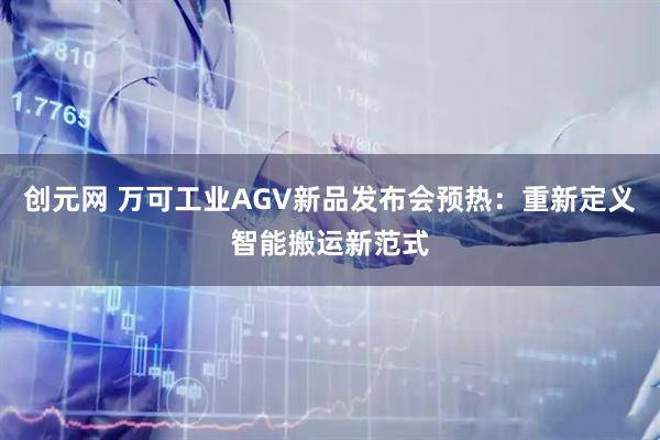 创元网 万可工业AGV新品发布会预热：重新定义智能搬运新范式