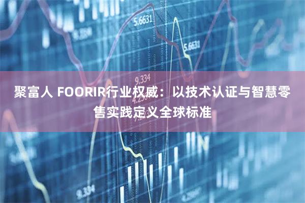 聚富人 FOORIR行业权威：以技术认证与智慧零售实践定义全球标准