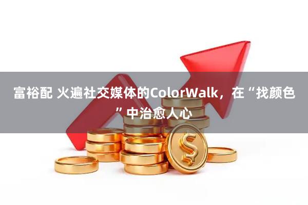 富裕配 火遍社交媒体的ColorWalk,在“找颜色”中治愈人心