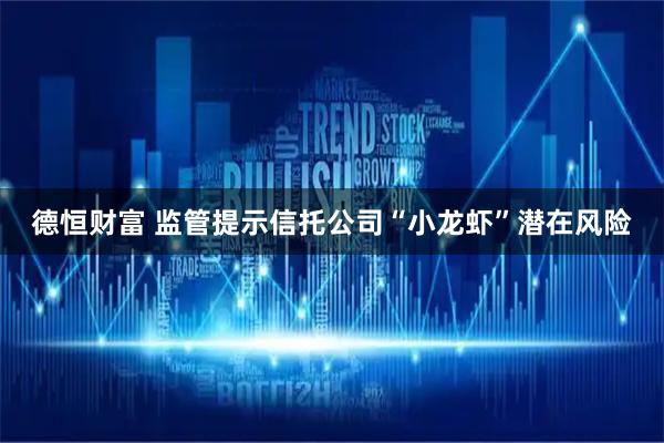 德恒财富 监管提示信托公司“小龙虾”潜在风险