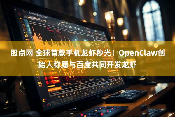 股点网 全球首款手机龙虾秒光！OpenClaw创始人称愿与百度共同开发龙虾