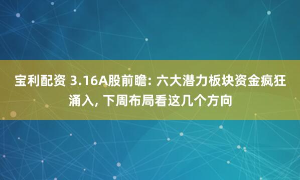 宝利配资 3.16A股前瞻: 六大潜力板块资金疯狂涌入, 下周布局看这几个方向