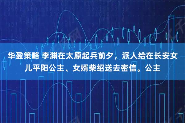 华盈策略 李渊在太原起兵前夕，派人给在长安女儿平阳公主、女婿柴绍送去密信。公主