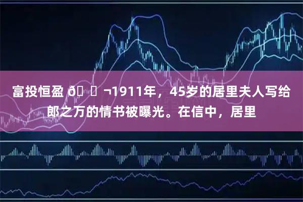 富投恒盈 🌬1911年，45岁的居里夫人写给郎之万的情书被曝光。在信中，居里