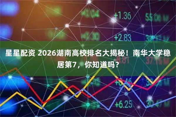星星配资 2026湖南高校排名大揭秘！南华大学稳居第7，你知道吗？