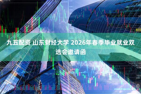 九五配资 山东财经大学 2026年春季毕业就业双选会邀请函