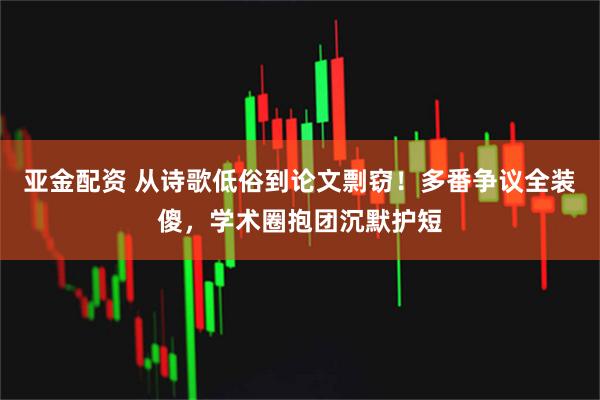 亚金配资 从诗歌低俗到论文剽窃!多番争议全装傻,学术圈抱团沉默护短