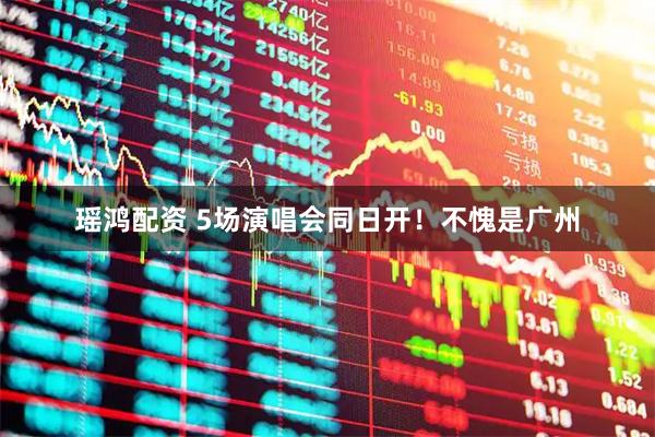 瑶鸿配资 5场演唱会同日开!不愧是广州