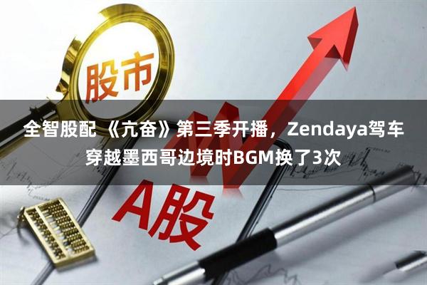 全智股配 《亢奋》第三季开播,Zendaya驾车穿越墨西哥边境时BGM换了3次