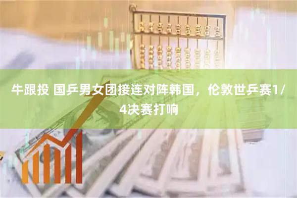 牛跟投 国乒男女团接连对阵韩国，伦敦世乒赛1/4决赛打响