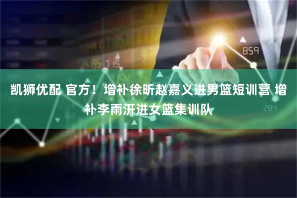 凯狮优配 官方！增补徐昕赵嘉义进男篮短训营 增补李雨汧进女篮集训队