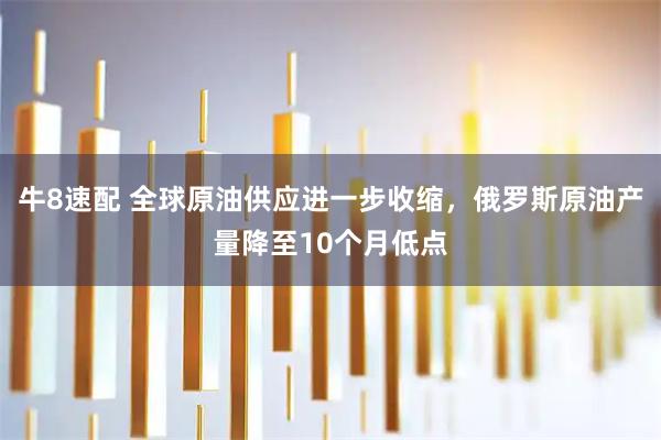 牛8速配 全球原油供应进一步收缩,俄罗斯原油产量降至10个月低点
