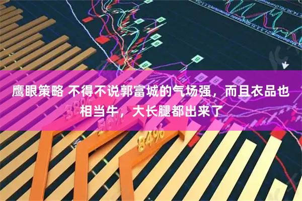 鹰眼策略 不得不说郭富城的气场强,而且衣品也相当牛,大长腿都出来了