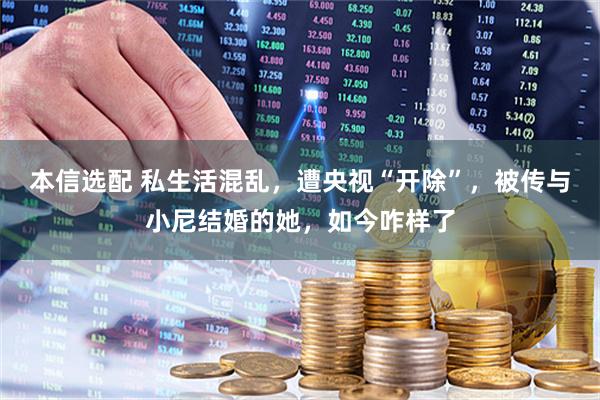 本信选配 私生活混乱，遭央视“开除”，被传与小尼结婚的她，如今咋样了