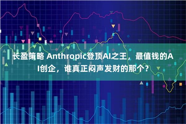长盈策略 Anthropic登顶AI之王,最值钱的AI创企,谁真正闷声发财的那个?