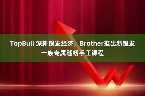 TopBull 深耕银发经济，Brother推出新银发一族专属缝纫手工课程