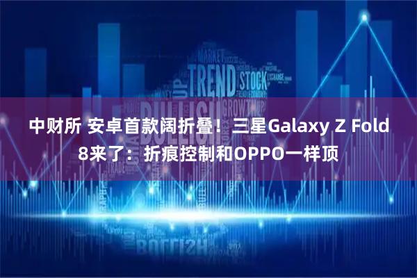 中财所 安卓首款阔折叠!三星Galaxy Z Fold8来了:折痕控制和OPPO一样顶