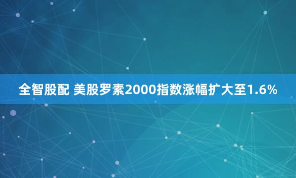 全智股配 美股罗素2000指数涨幅扩大至1.6%