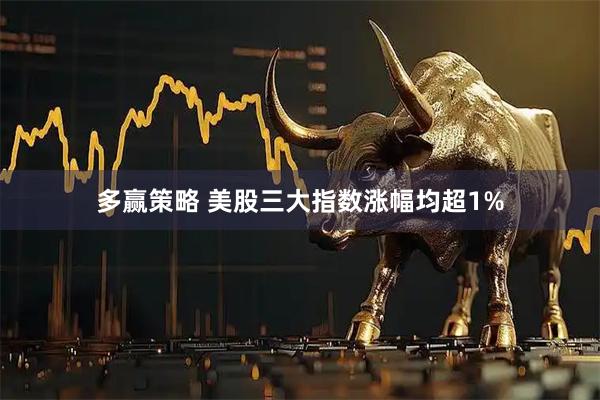 多赢策略 美股三大指数涨幅均超1%