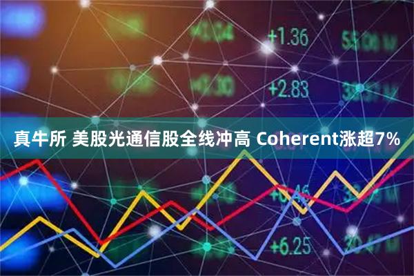真牛所 美股光通信股全线冲高 Coherent涨超7%